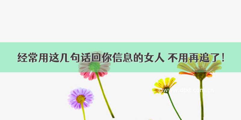 经常用这几句话回你信息的女人 不用再追了！