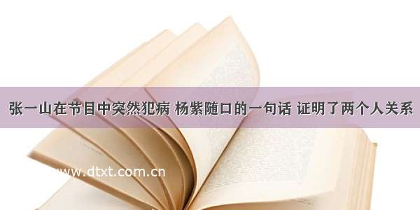 张一山在节目中突然犯病 杨紫随口的一句话 证明了两个人关系