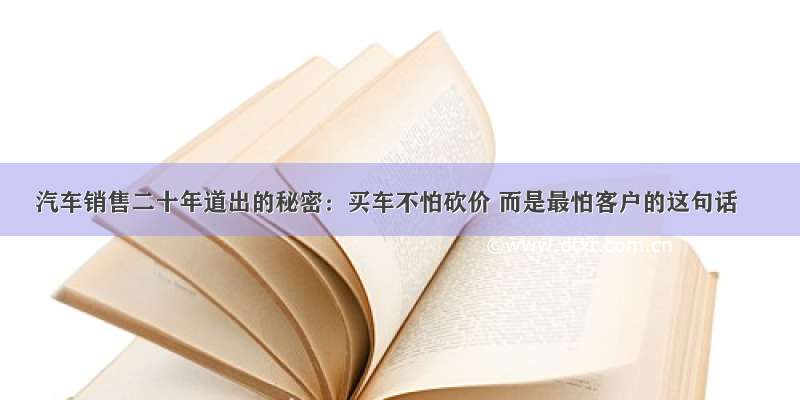 汽车销售二十年道出的秘密：买车不怕砍价 而是最怕客户的这句话