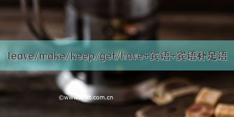 leave/make/keep/get/have+宾语+宾语补足语