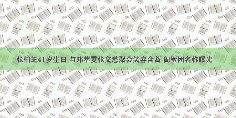 张柏芝41岁生日 与邓萃雯张文慈聚会笑容含蓄 闺蜜团名称曝光