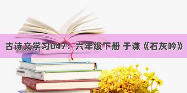 古诗文学习047：六年级下册 于谦《石灰吟》