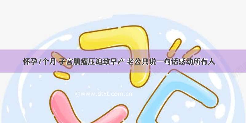 怀孕7个月 子宫肌瘤压迫致早产 老公只说一句话感动所有人