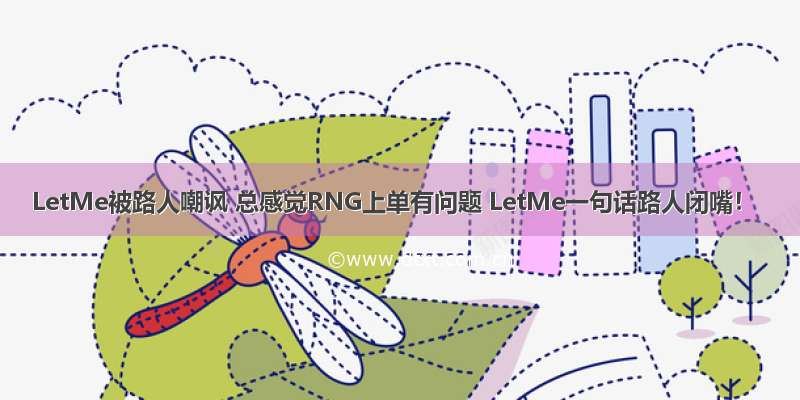 LetMe被路人嘲讽 总感觉RNG上单有问题 LetMe一句话路人闭嘴！