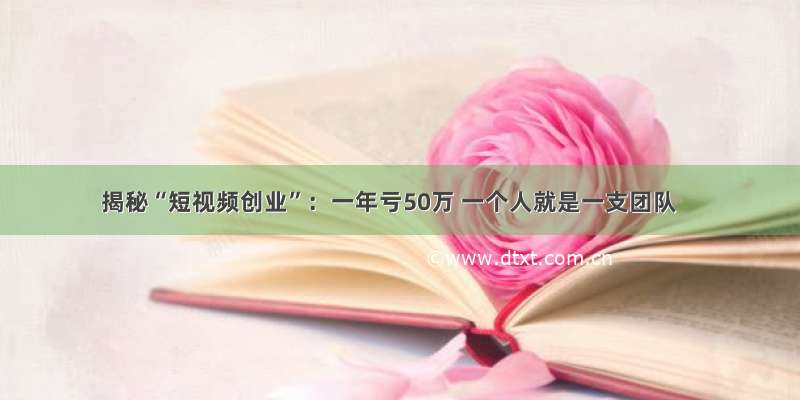 揭秘“短视频创业”：一年亏50万 一个人就是一支团队