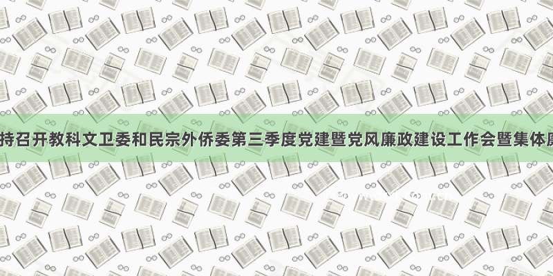 吴水波主持召开教科文卫委和民宗外侨委第三季度党建暨党风廉政建设工作会暨集体廉政谈