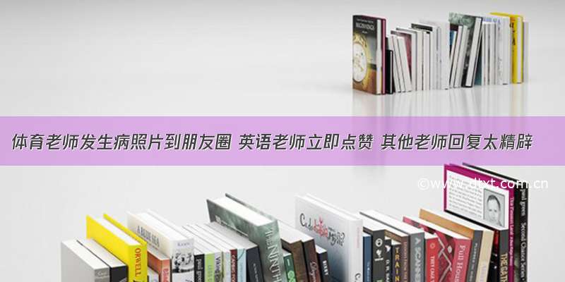 体育老师发生病照片到朋友圈 英语老师立即点赞 其他老师回复太精辟