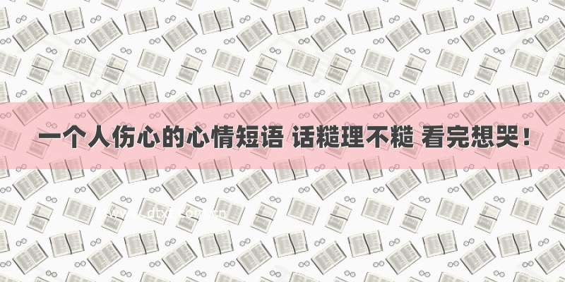 一个人伤心的心情短语 话糙理不糙 看完想哭！