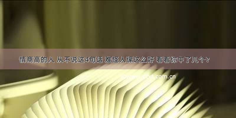 情商高的人 从不说这4句话 难怪人缘这么好 看看你中了几个？