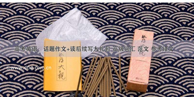 高考英语：话题作文+读后续写大礼包 高级词汇 范文 参考译文