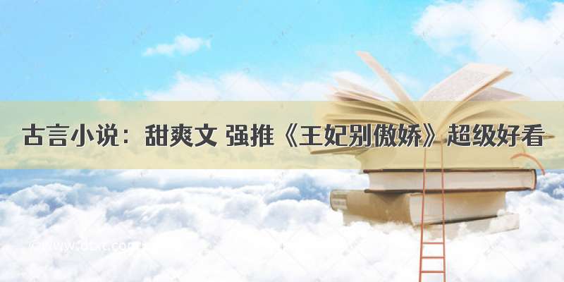 古言小说：甜爽文 强推《王妃别傲娇》超级好看