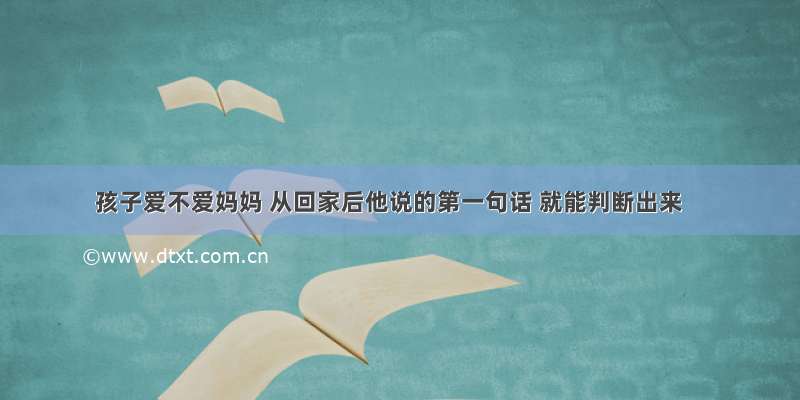 孩子爱不爱妈妈 从回家后他说的第一句话 就能判断出来