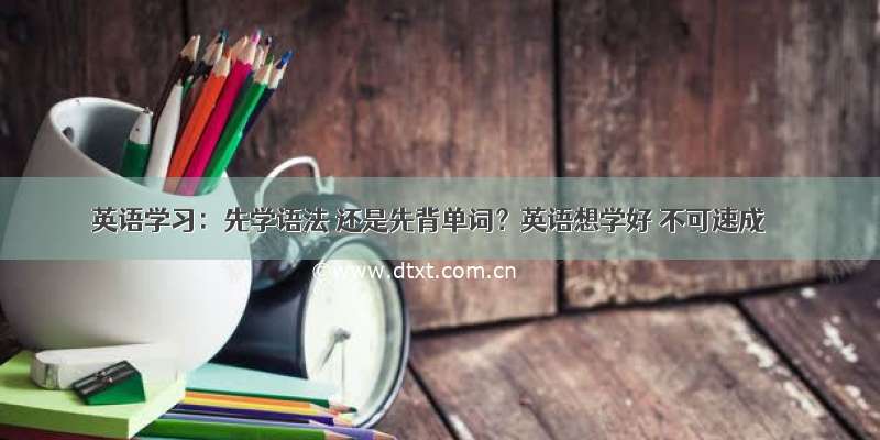 英语学习：先学语法 还是先背单词？英语想学好 不可速成