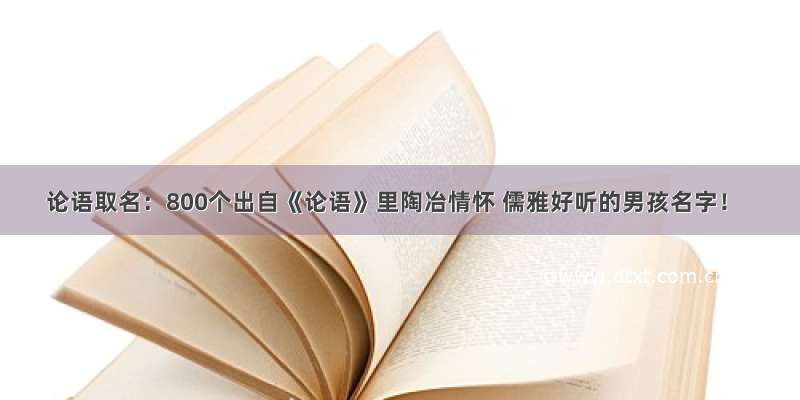 论语取名：800个出自《论语》里陶冶情怀 儒雅好听的男孩名字！