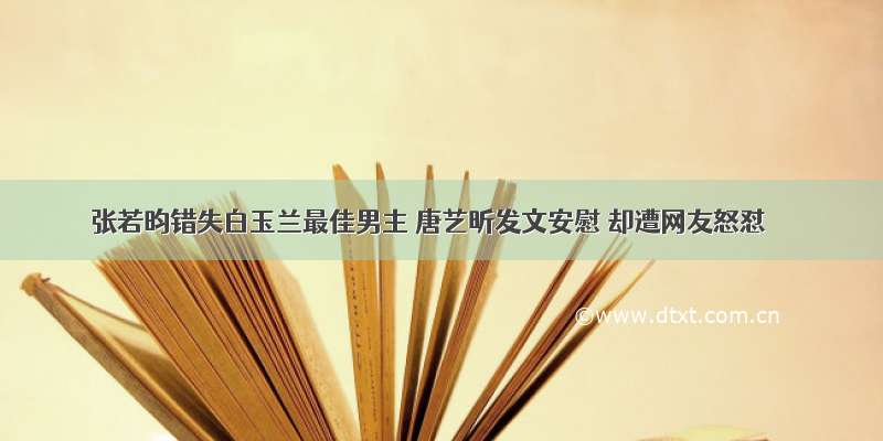 张若昀错失白玉兰最佳男主 唐艺昕发文安慰 却遭网友怒怼