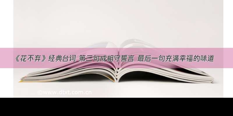 《花不弃》经典台词 第三句成相守誓言 最后一句充满幸福的味道