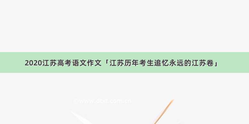 2020江苏高考语文作文「江苏历年考生追忆永远的江苏卷」