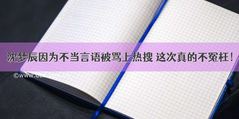 沈梦辰因为不当言语被骂上热搜 这次真的不冤枉！