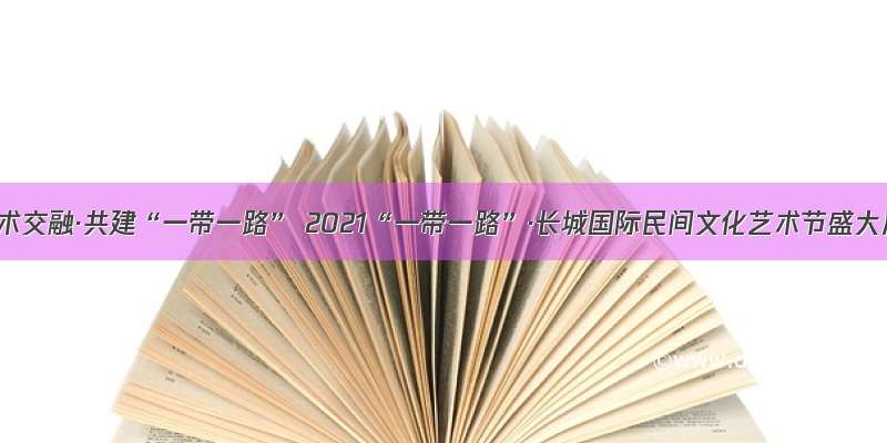 文化艺术交融·共建“一带一路” 2021“一带一路”·长城国际民间文化艺术节盛大启幕