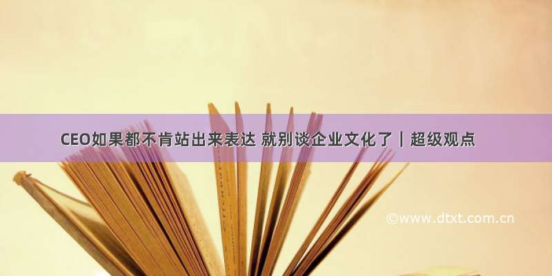 CEO如果都不肯站出来表达 就别谈企业文化了｜超级观点