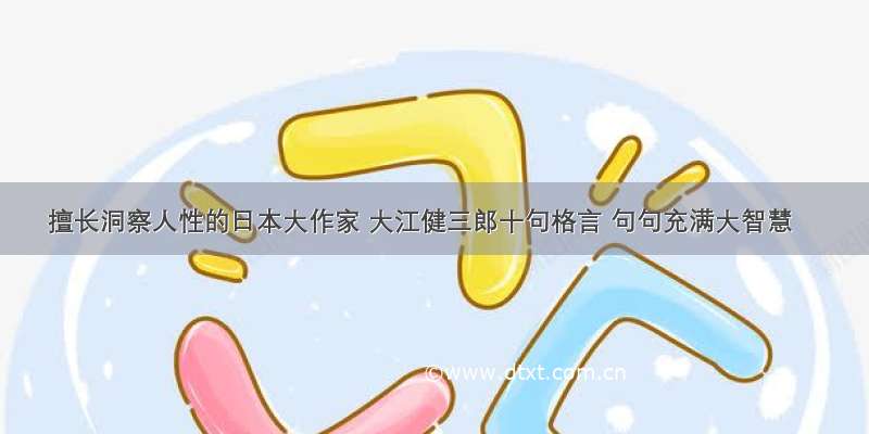 擅长洞察人性的日本大作家 大江健三郎十句格言 句句充满大智慧