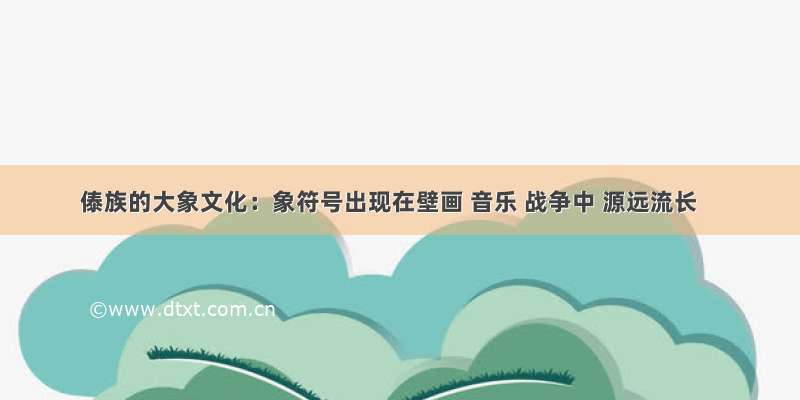 傣族的大象文化：象符号出现在壁画 音乐 战争中 源远流长