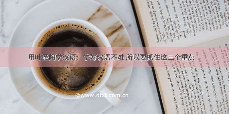 用叶圣陶学汉语：学好汉语不难 所以要抓住这三个重点