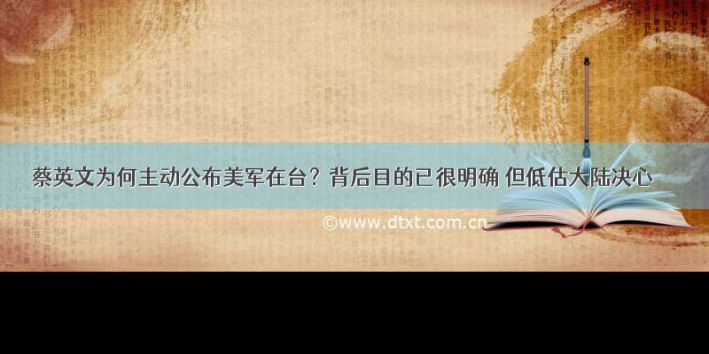 蔡英文为何主动公布美军在台？背后目的已很明确 但低估大陆决心