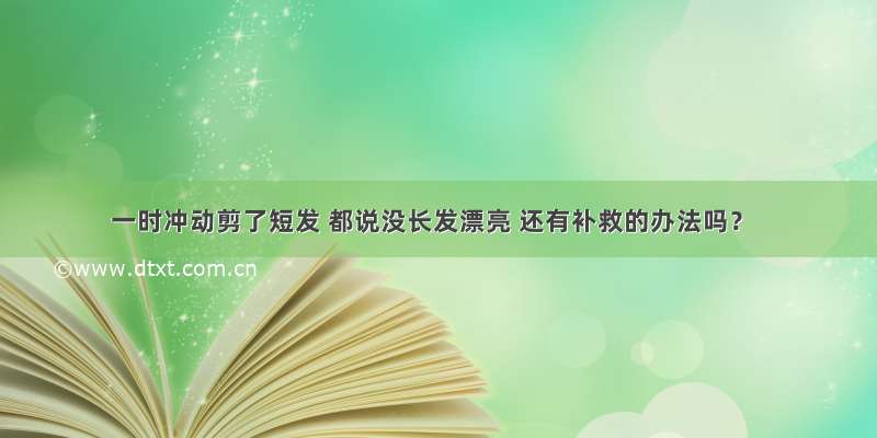 一时冲动剪了短发 都说没长发漂亮 还有补救的办法吗？