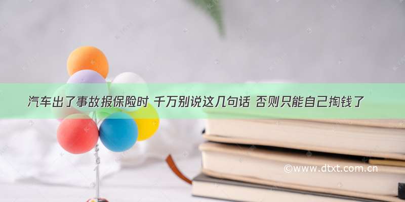 汽车出了事故报保险时 千万别说这几句话 否则只能自己掏钱了