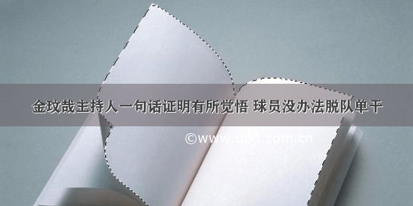 金玟哉主持人一句话证明有所觉悟 球员没办法脱队单干