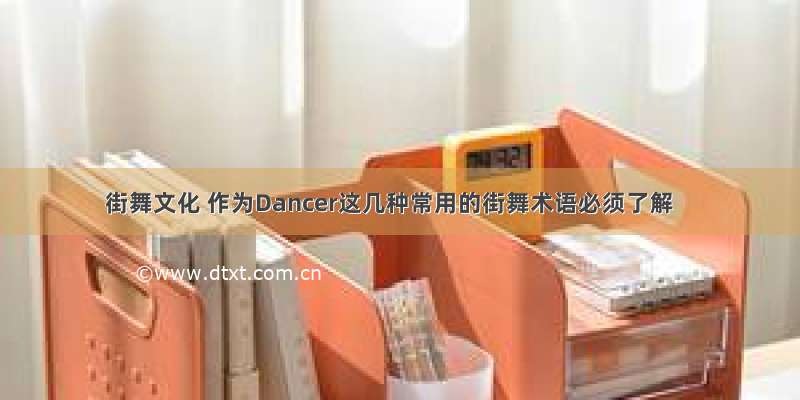 街舞文化 作为Dancer这几种常用的街舞术语必须了解