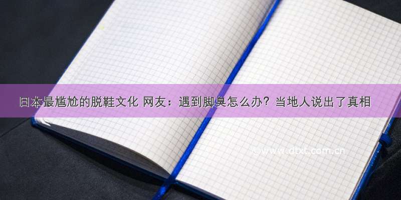 日本最尴尬的脱鞋文化 网友：遇到脚臭怎么办？当地人说出了真相