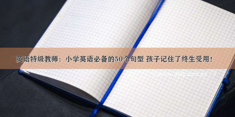 英语特级教师：小学英语必备的50个句型 孩子记住了终生受用！