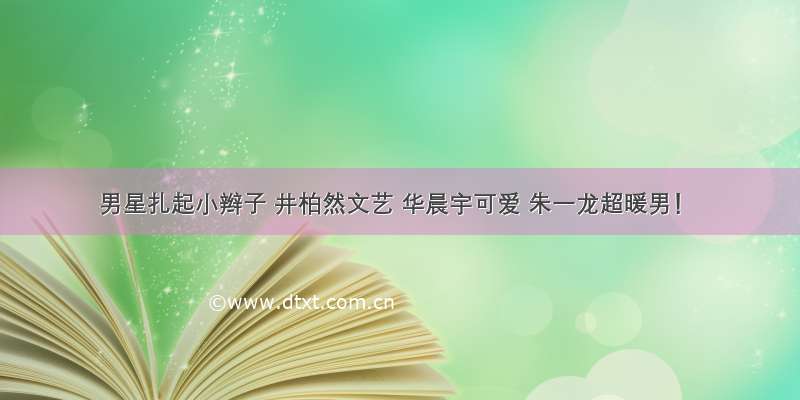 男星扎起小辫子 井柏然文艺 华晨宇可爱 朱一龙超暖男！