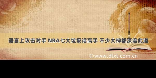 语言上攻击对手 NBA七大垃圾话高手 不少大神都深谙此道