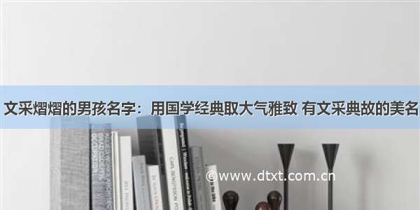 文采熠熠的男孩名字：用国学经典取大气雅致 有文采典故的美名