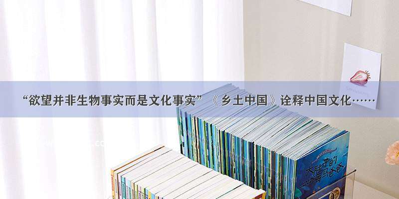 “欲望并非生物事实而是文化事实”《乡土中国》诠释中国文化……