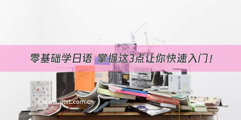 零基础学日语 掌握这3点让你快速入门！