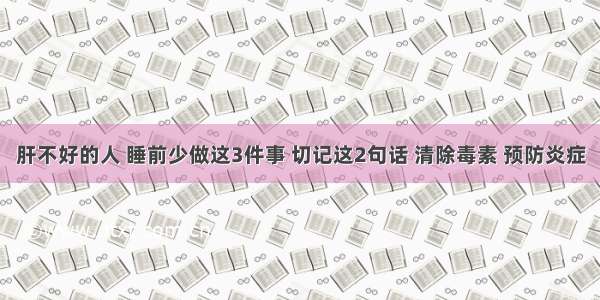 肝不好的人 睡前少做这3件事 切记这2句话 清除毒素 预防炎症