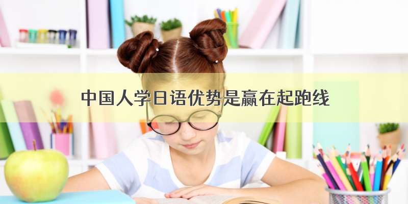 中国人学日语优势是赢在起跑线