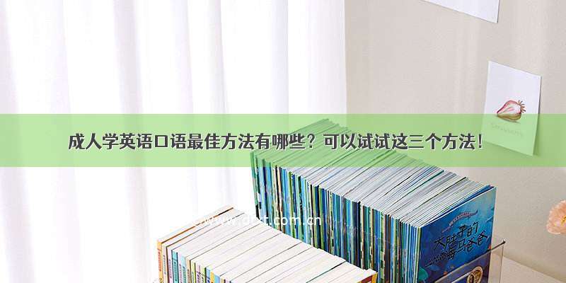 成人学英语口语最佳方法有哪些？可以试试这三个方法！