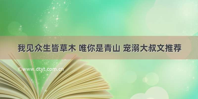 我见众生皆草木 唯你是青山 宠溺大叔文推荐