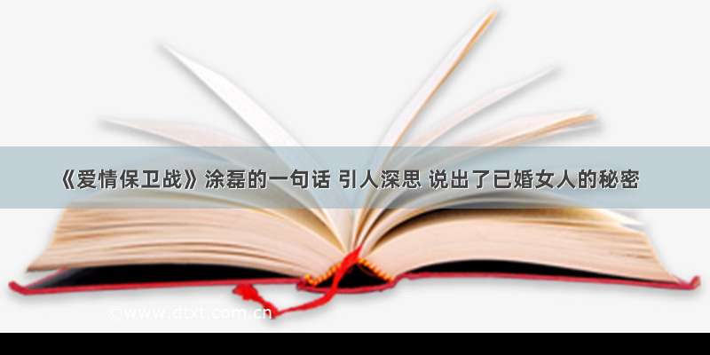 《爱情保卫战》涂磊的一句话 引人深思 说出了已婚女人的秘密