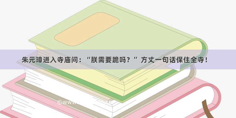 朱元璋进入寺庙问：“朕需要跪吗？” 方丈一句话保住全寺！