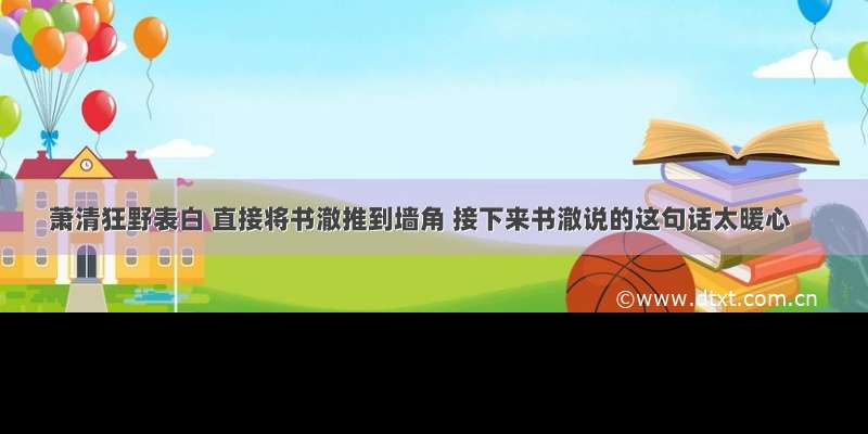 萧清狂野表白 直接将书澈推到墙角 接下来书澈说的这句话太暖心