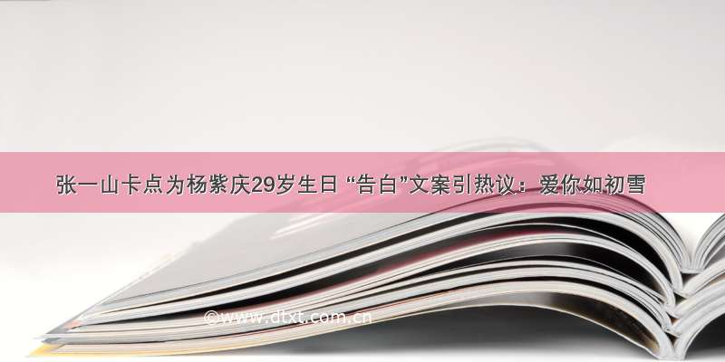 张一山卡点为杨紫庆29岁生日 “告白”文案引热议：爱你如初雪