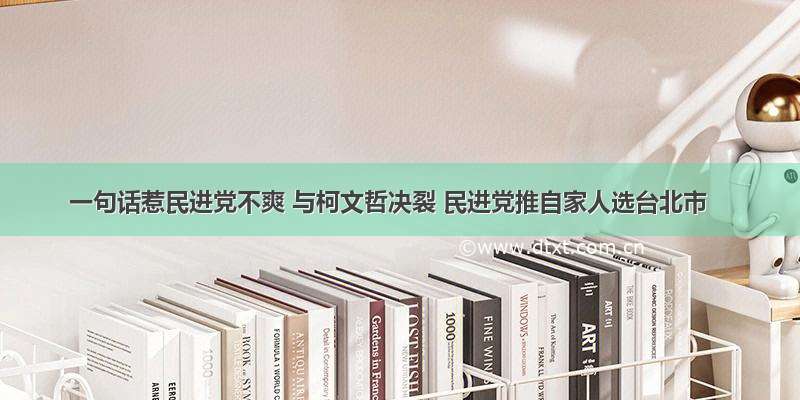 一句话惹民进党不爽 与柯文哲决裂 民进党推自家人选台北市