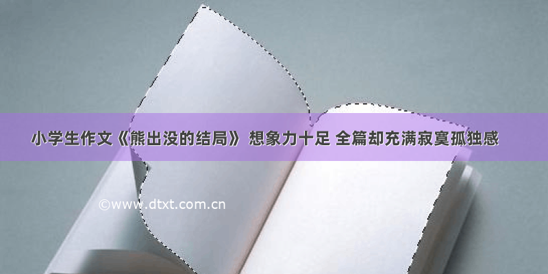 小学生作文《熊出没的结局》 想象力十足 全篇却充满寂寞孤独感