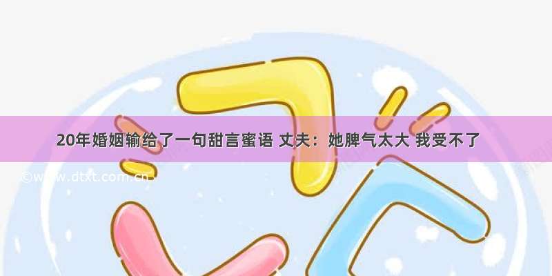 20年婚姻输给了一句甜言蜜语 丈夫：她脾气太大 我受不了